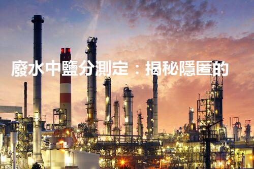 廢水中鹽分測定：揭秘隱匿的威脅，水源安全岌岌可危？